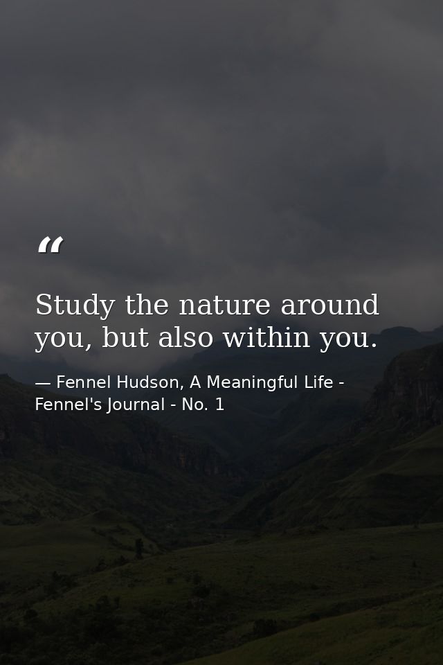 Study the nature around you, but also within you. — Fennel Hudson, A Meaningful Life - Fennel's Journal - No. 1