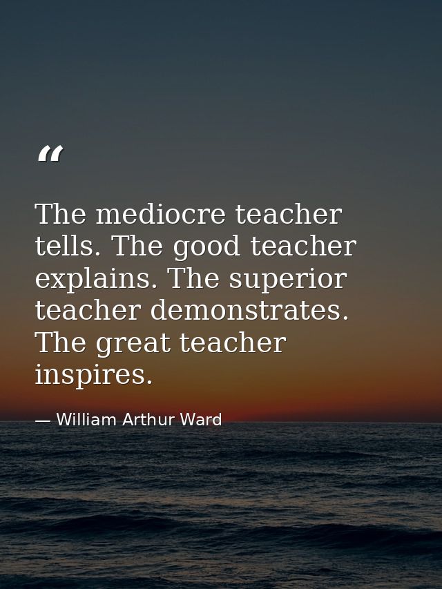 The mediocre teacher tells. The good teacher explains. The superior teacher demonstrates. The great teacher inspires. — William Arthur Ward