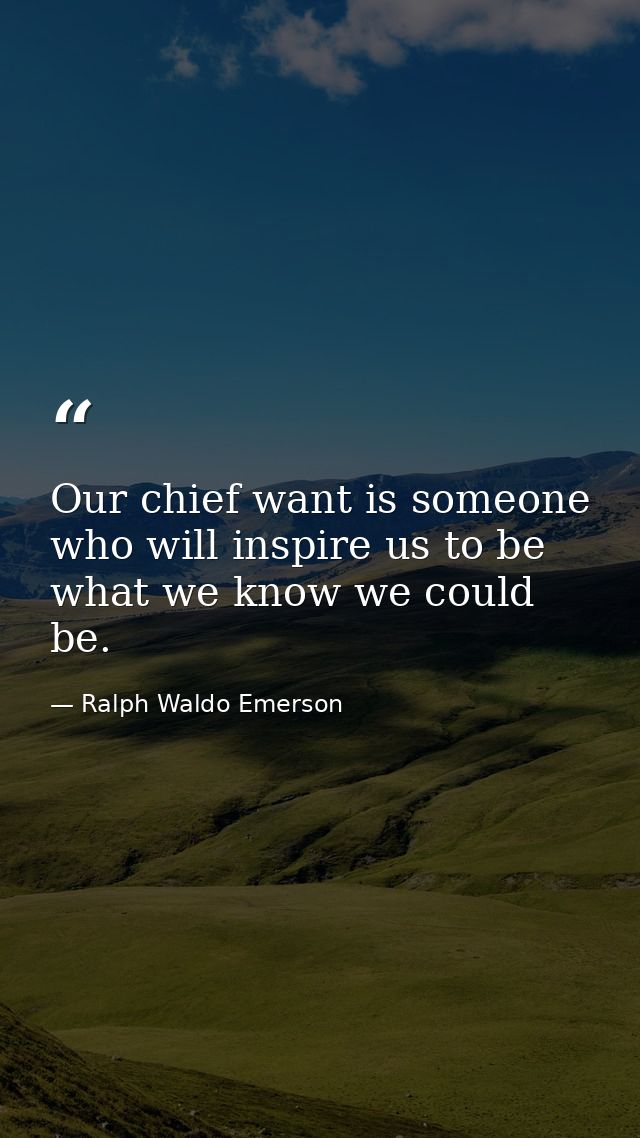 Our chief want is someone who will inspire us to be what we know we could be. — Ralph Waldo Emerson