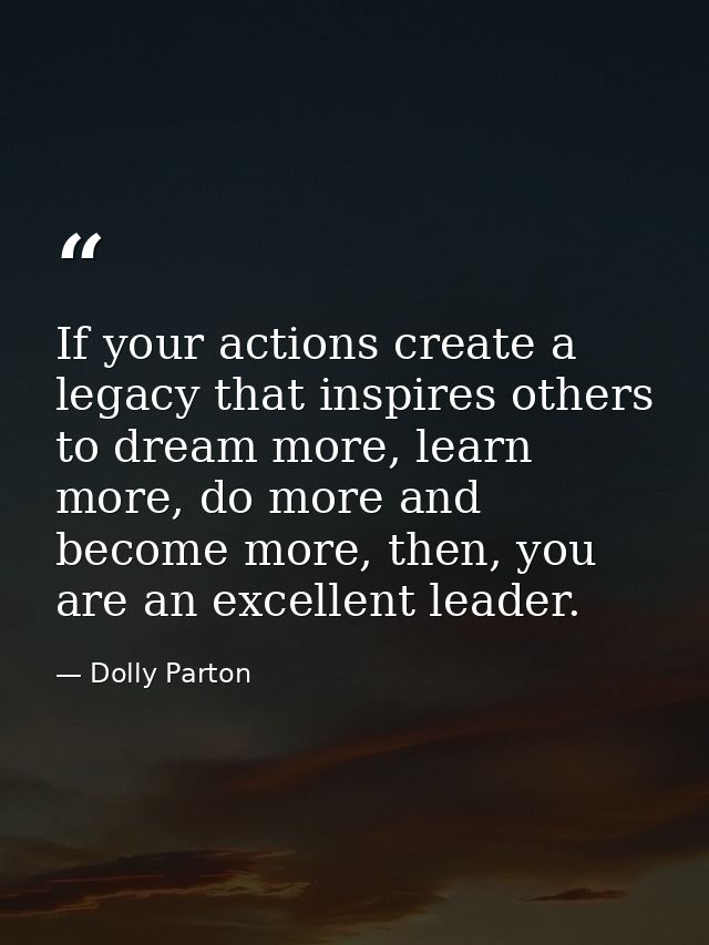 If your actions create a legacy that inspires others to dream more, learn more, do more and become more, then, you are a — Dolly Parton