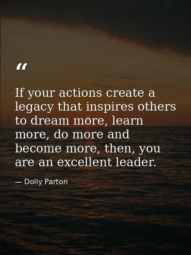 If your actions create a legacy that inspires others to dream more, learn more, do more and become more, then, you are a — Dolly Parton