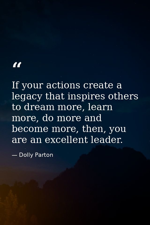 If your actions create a legacy that inspires others to dream more, learn more, do more and become more, then, you are a — Dolly Parton