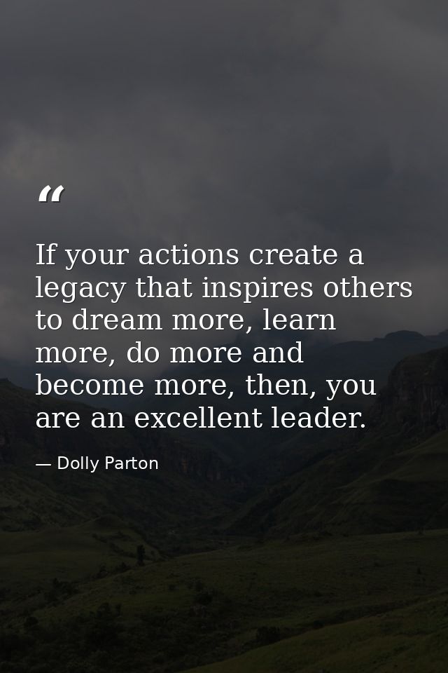 If your actions create a legacy that inspires others to dream more, learn more, do more and become more, then, you are a — Dolly Parton