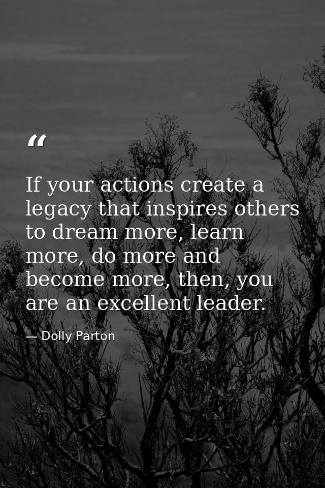 If your actions create a legacy that inspires others to dream more, learn more, do more and become more, then, you are a — Dolly Parton