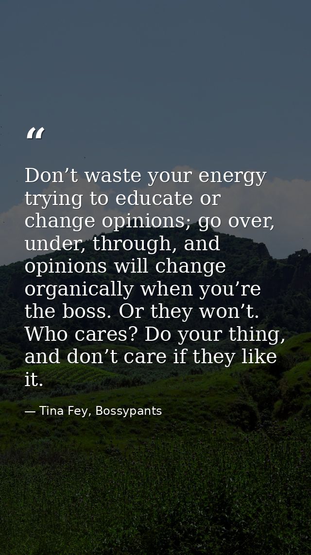 Don’t waste your energy trying to educate or change opinions; go over, under, through, and opinions will change organica — Tina Fey, Bossypants