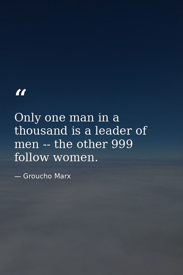 Only one man in a thousand is a leader of men -- the other 999 follow women. — Groucho Marx