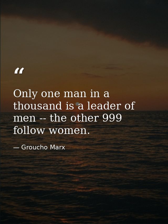 Only one man in a thousand is a leader of men -- the other 999 follow women. — Groucho Marx