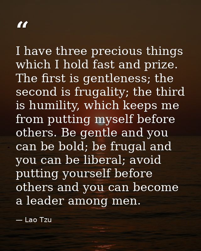 I have three precious things which I hold fast and prize. The first is gentleness; the second is frugality; the third is — Lao Tzu