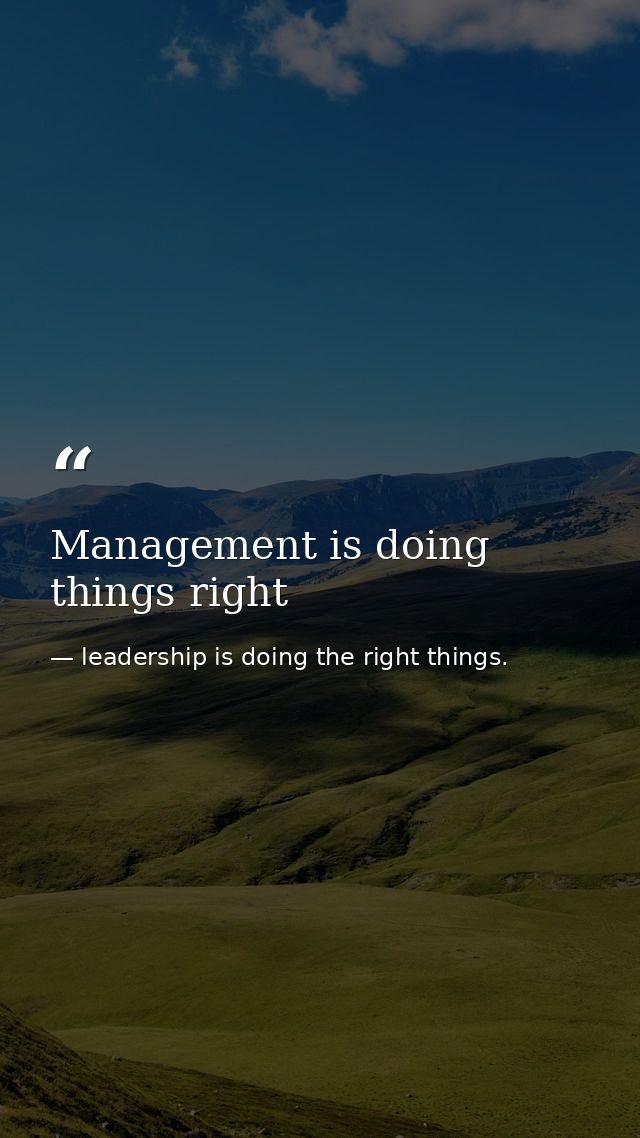 Management is doing things right — leadership is doing the right things.