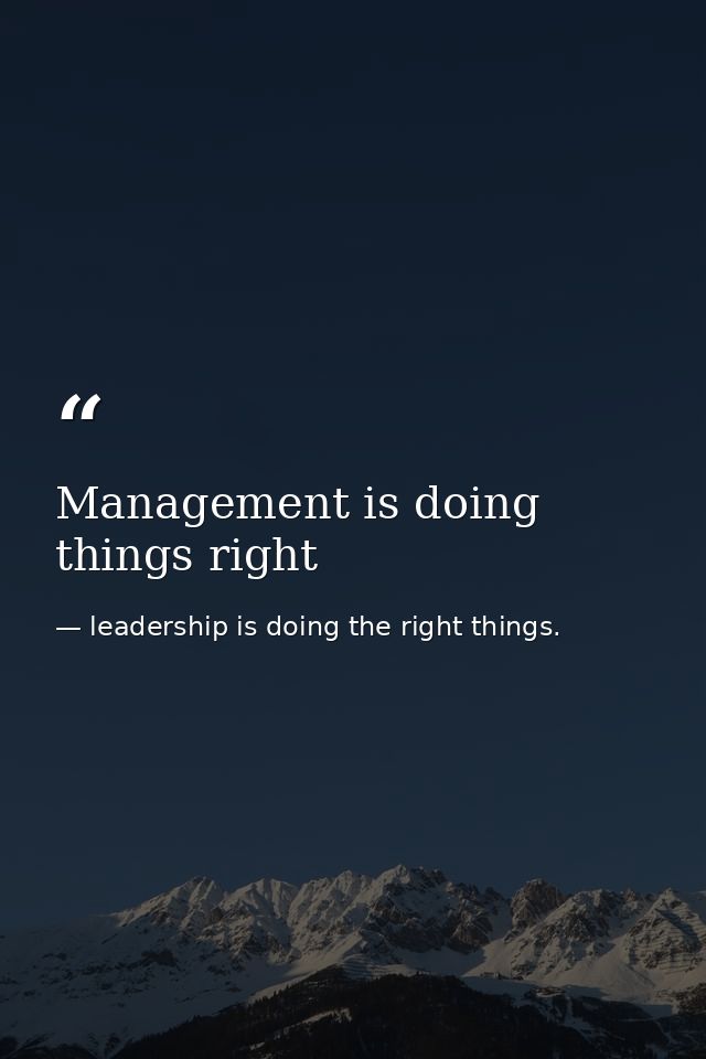Management is doing things right — leadership is doing the right things.