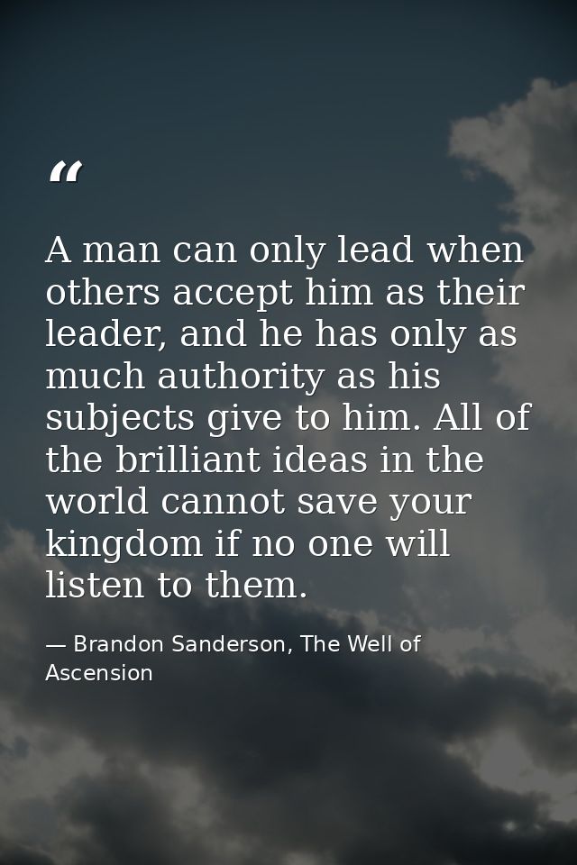 A man can only lead when others accept him as their leader, and he has only as much authority as his subjects give to hi — Brandon Sanderson, The Well of Ascension