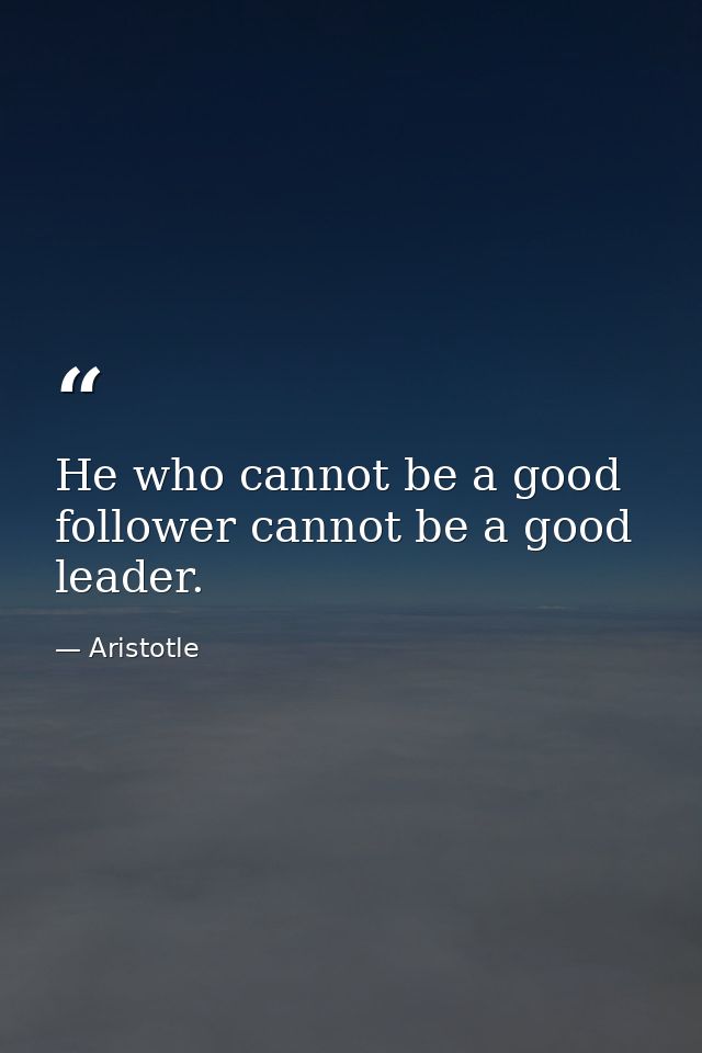He who cannot be a good follower cannot be a good leader. — Aristotle