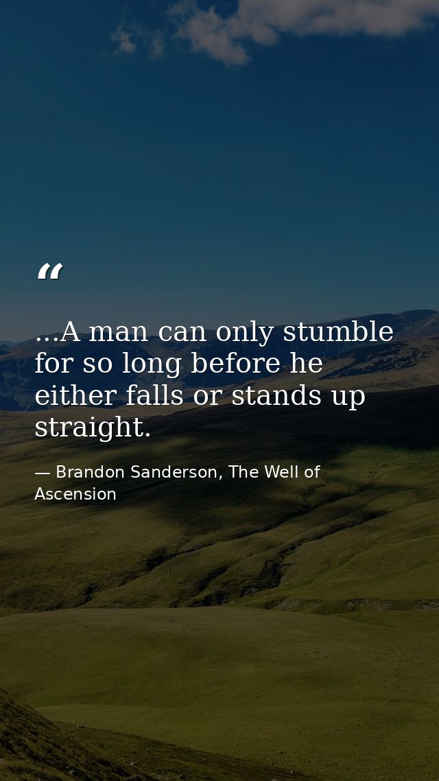 ...A man can only stumble for so long before he either falls or stands up straight. — Brandon Sanderson, The Well of Ascension
