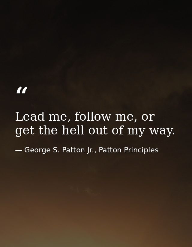Lead me, follow me, or get the hell out of my way. — George S. Patton Jr., Patton Principles