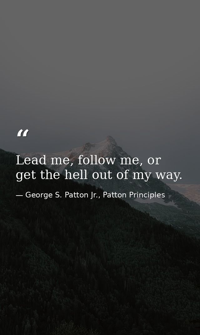 Lead me, follow me, or get the hell out of my way. — George S. Patton Jr., Patton Principles