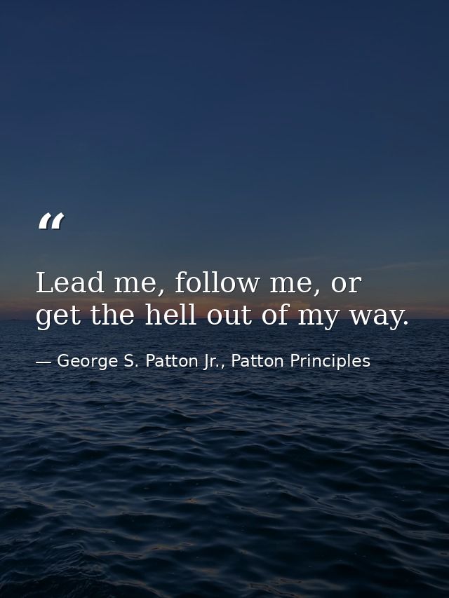 Lead me, follow me, or get the hell out of my way. — George S. Patton Jr., Patton Principles
