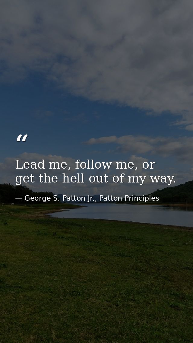 Lead me, follow me, or get the hell out of my way. — George S. Patton Jr., Patton Principles