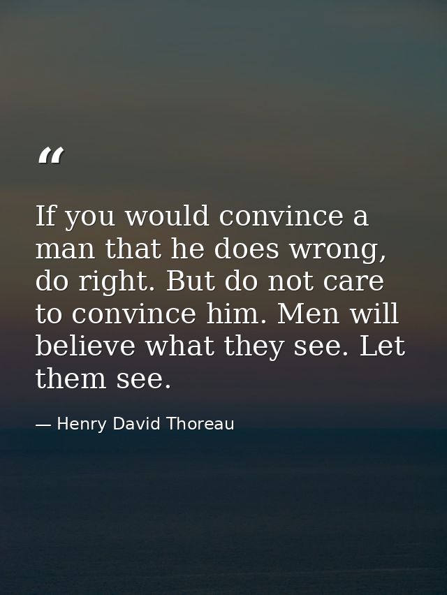 If you would convince a man that he does wrong, do right. But do not care to convince him. Men will believe what they se — Henry David Thoreau