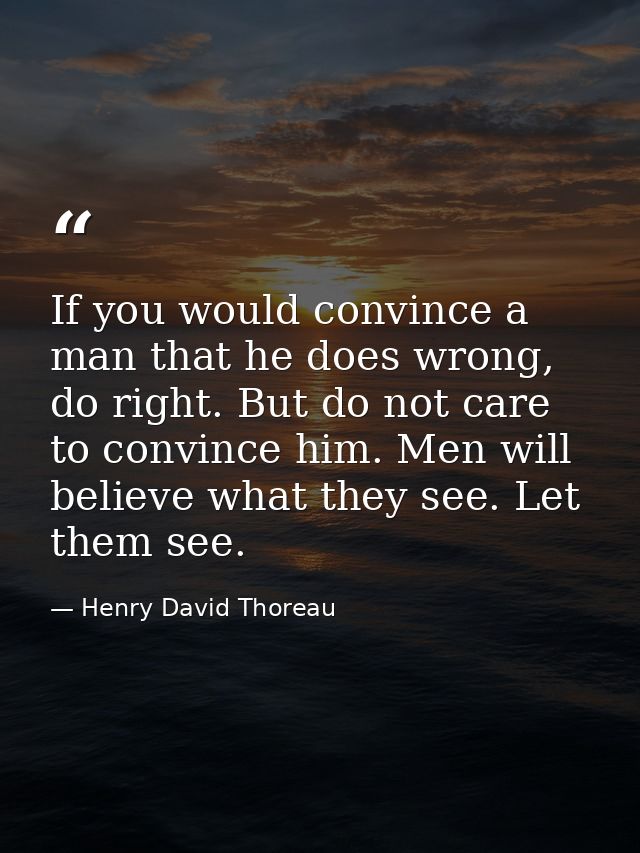 If you would convince a man that he does wrong, do right. But do not care to convince him. Men will believe what they se — Henry David Thoreau
