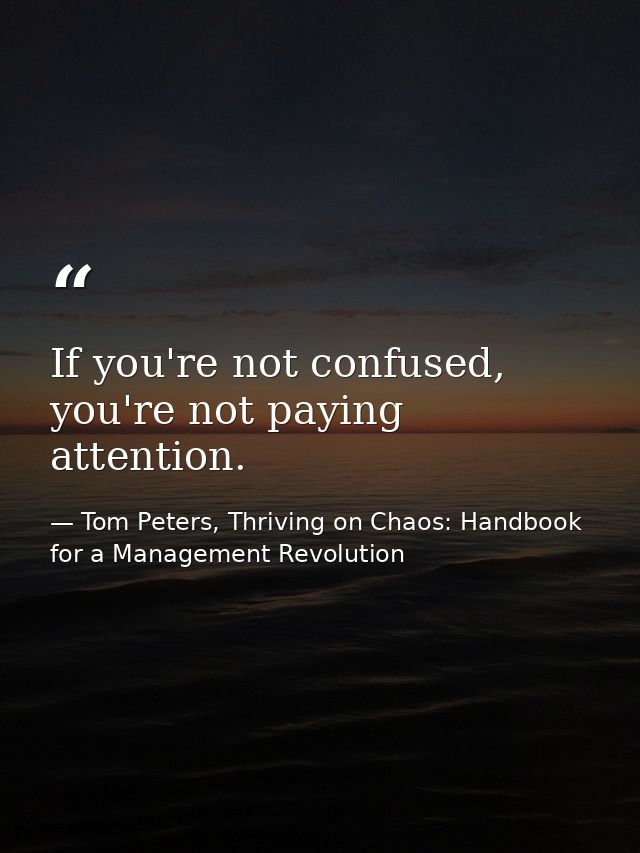 If you're not confused, you're not paying attention. — Tom Peters, Thriving on Chaos: Handbook for a Management Revolution
