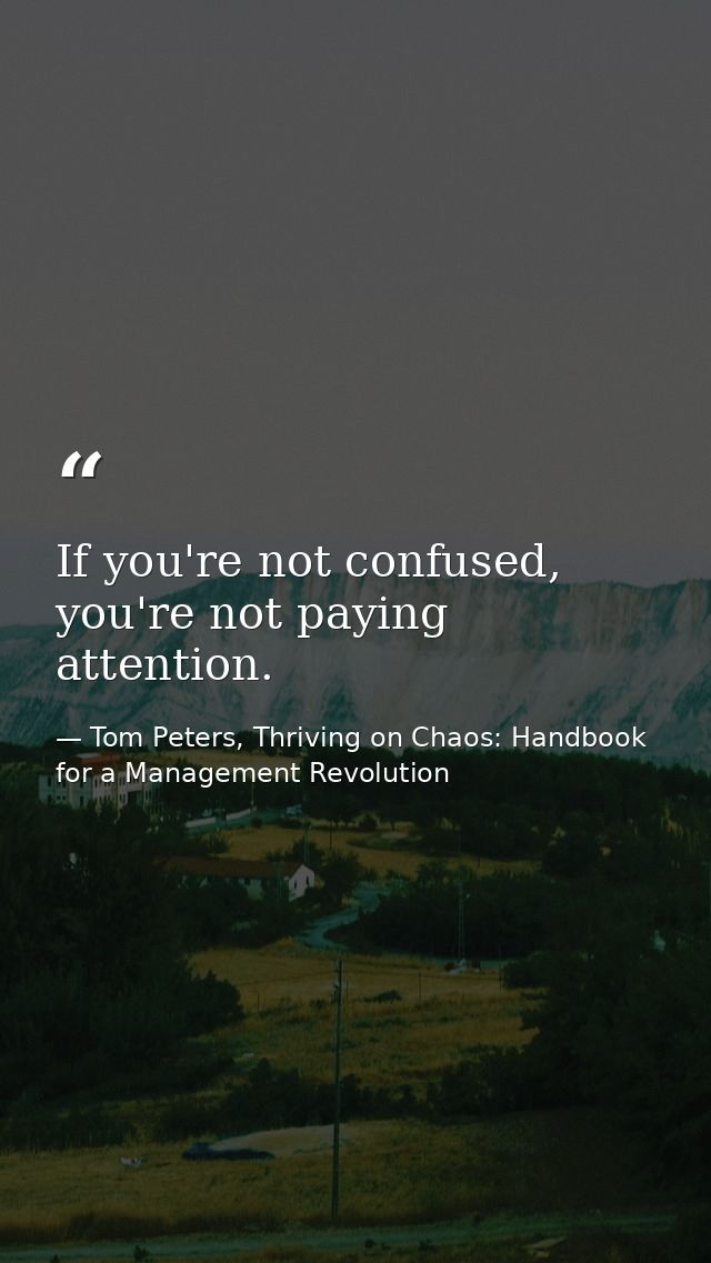 If you're not confused, you're not paying attention. — Tom Peters, Thriving on Chaos: Handbook for a Management Revolution