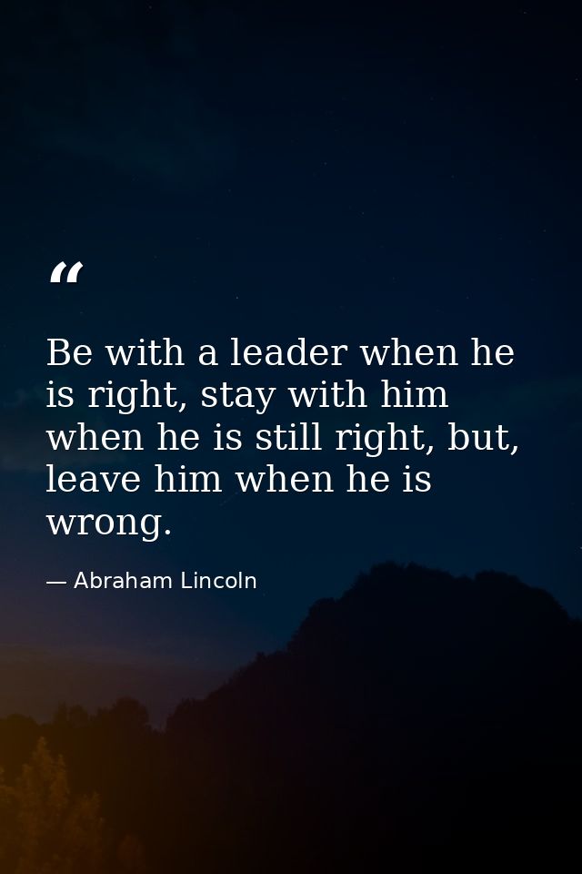 Be with a leader when he is right, stay with him when he is still right, but, leave him when he is wrong. — Abraham Lincoln