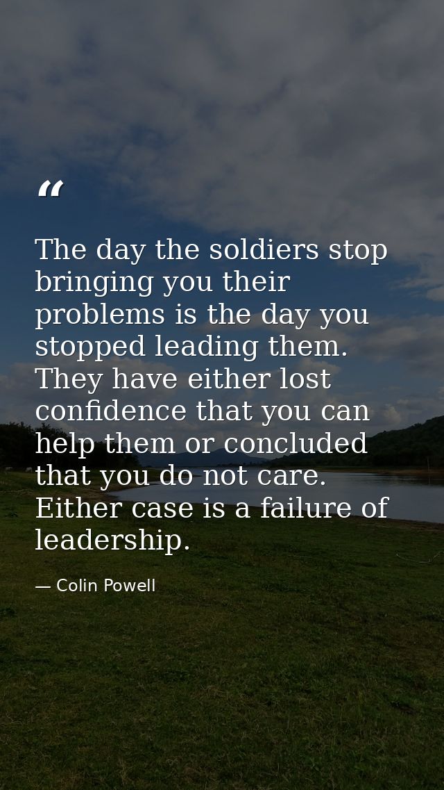 The day the soldiers stop bringing you their problems is the day you stopped leading them. They have either lost confide — Colin Powell
