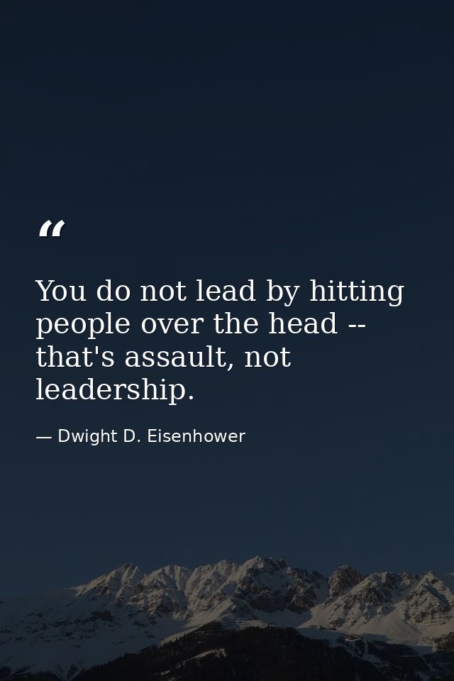 You do not lead by hitting people over the head -- that's assault, not leadership. — Dwight D. Eisenhower