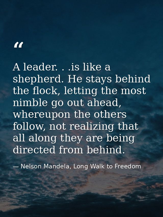 A leader. . .is like a shepherd. He stays behind the flock, letting the most nimble go out ahead, whereupon the others f — Nelson Mandela, Long Walk to Freedom