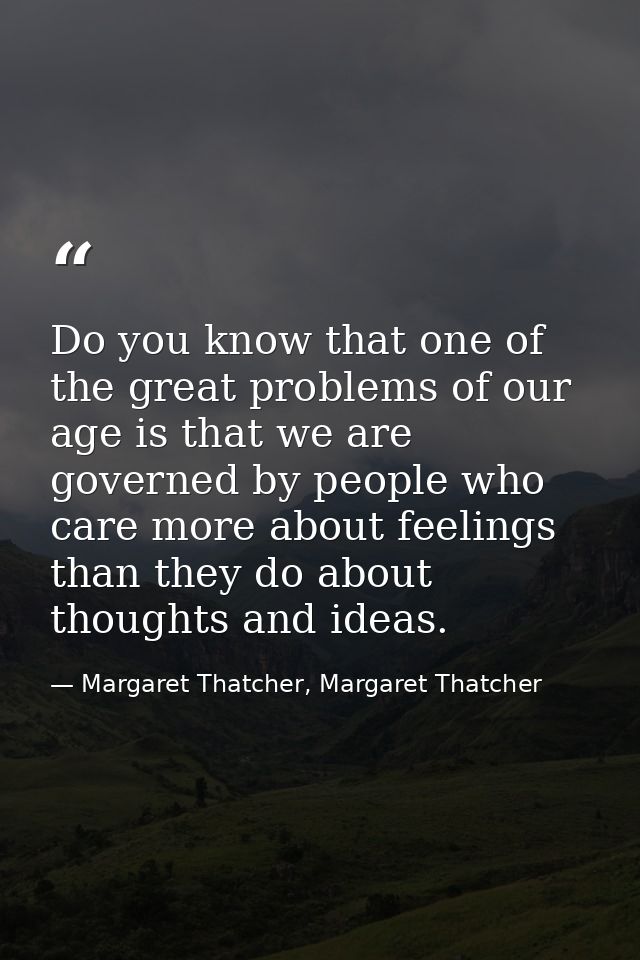 Do you know that one of the great problems of our age is that we are governed by people who care more about feelings tha — Margaret Thatcher, Margaret Thatcher