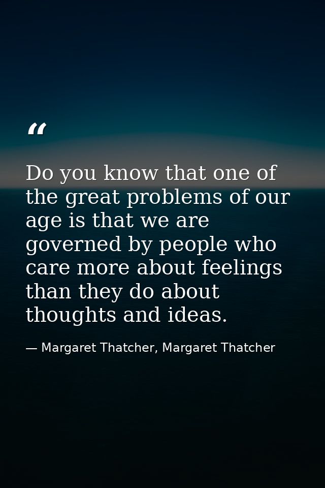 Do you know that one of the great problems of our age is that we are governed by people who care more about feelings tha — Margaret Thatcher, Margaret Thatcher