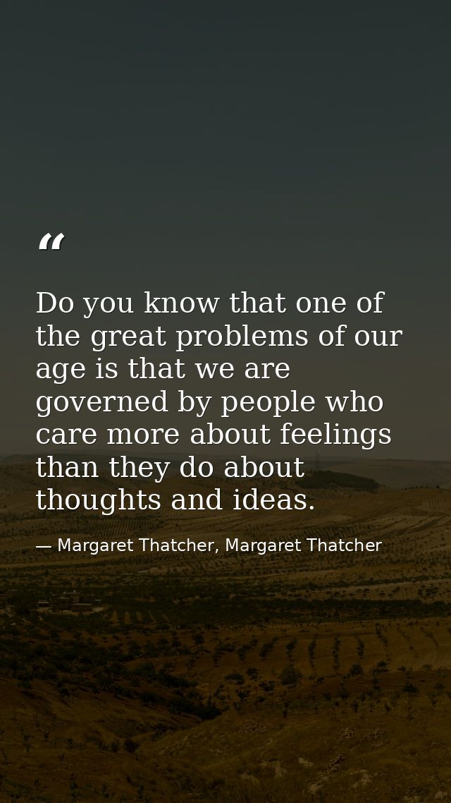 Do you know that one of the great problems of our age is that we are governed by people who care more about feelings tha — Margaret Thatcher, Margaret Thatcher