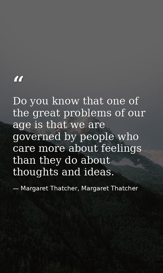 Do you know that one of the great problems of our age is that we are governed by people who care more about feelings tha — Margaret Thatcher, Margaret Thatcher