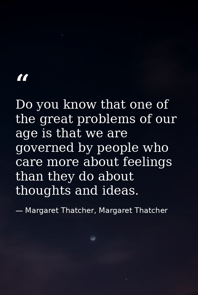 Do you know that one of the great problems of our age is that we are governed by people who care more about feelings tha — Margaret Thatcher, Margaret Thatcher
