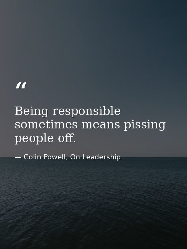 Being responsible sometimes means pissing people off. — Colin Powell, On Leadership