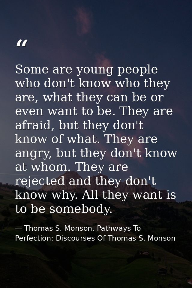 Some are young people who don't know who they are, what they can be or even want to be. They are afraid, but they don't  — Thomas S. Monson, Pathways To Perfection: Discourses Of Thomas S. Monson