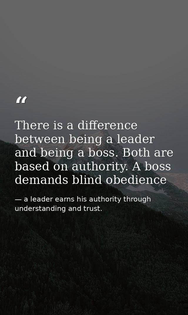 There is a difference between being a leader and being a boss. Both are based on authority. A boss demands blind obedien — a leader earns his authority through understanding and trust.