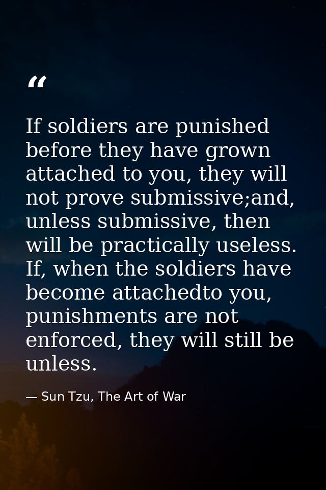 If soldiers are punished before they have grown attached to you, they will not prove submissive;and, unless submissive,  — Sun Tzu, The Art of War