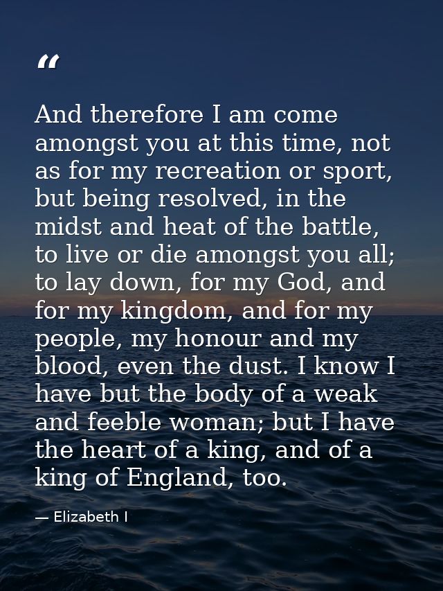 And therefore I am come amongst you at this time, not as for my recreation or sport, but being resolved, in the midst an — Elizabeth I