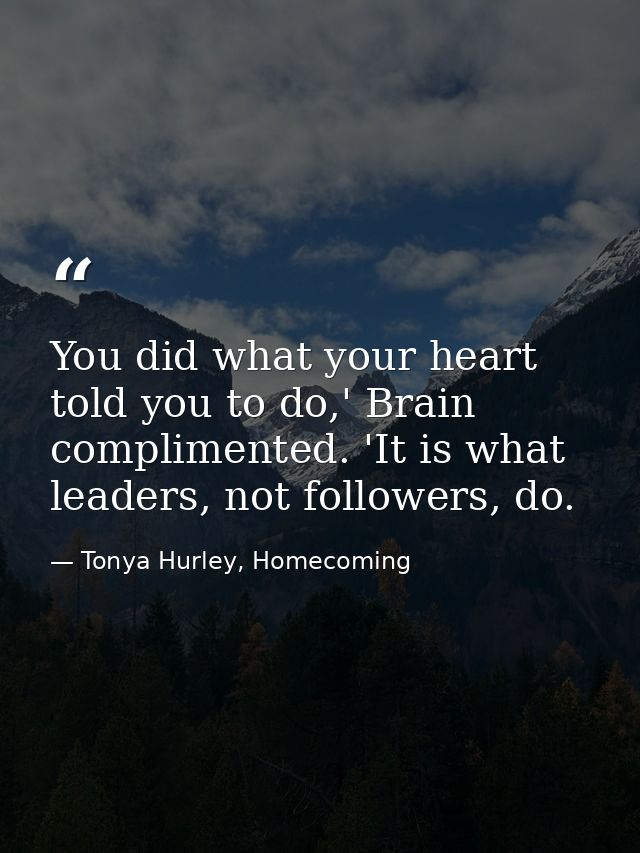 You did what your heart told you to do,' Brain complimented. 'It is what leaders, not followers, do. — Tonya Hurley, Homecoming