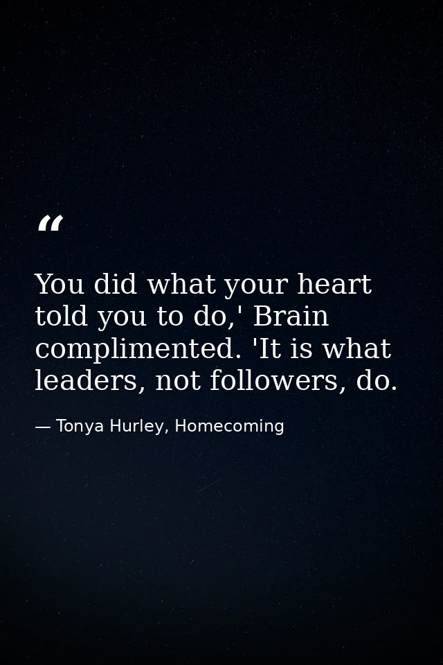 You did what your heart told you to do,' Brain complimented. 'It is what leaders, not followers, do. — Tonya Hurley, Homecoming