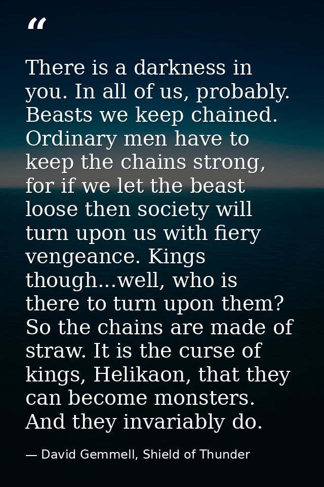 There is a darkness in you. In all of us, probably. Beasts we keep chained. Ordinary men have to keep the chains strong, — David Gemmell, Shield of Thunder