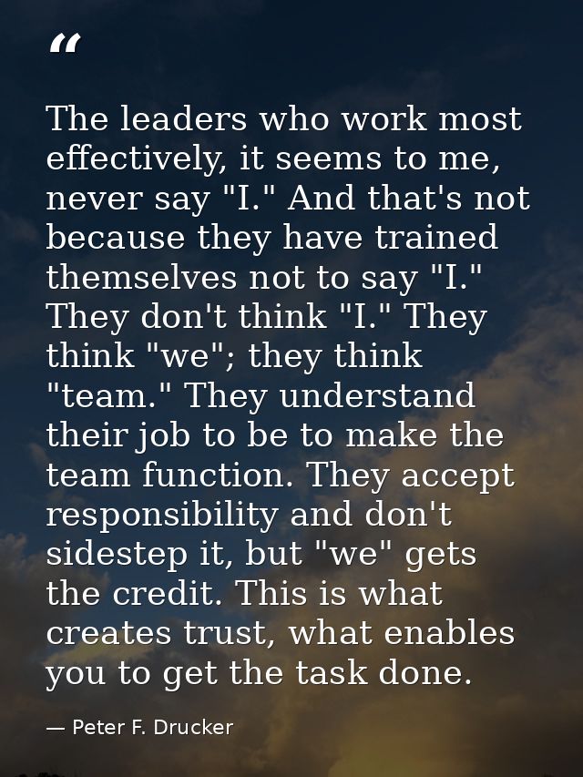 The leaders who work most effectively, it seems to me, never say "I." And that's not because they have trained themselve — Peter F. Drucker