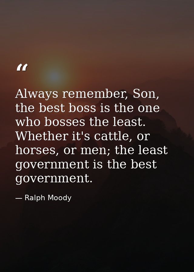 Always remember, Son, the best boss is the one who bosses the least. Whether it's cattle, or horses, or men; the least g — Ralph Moody