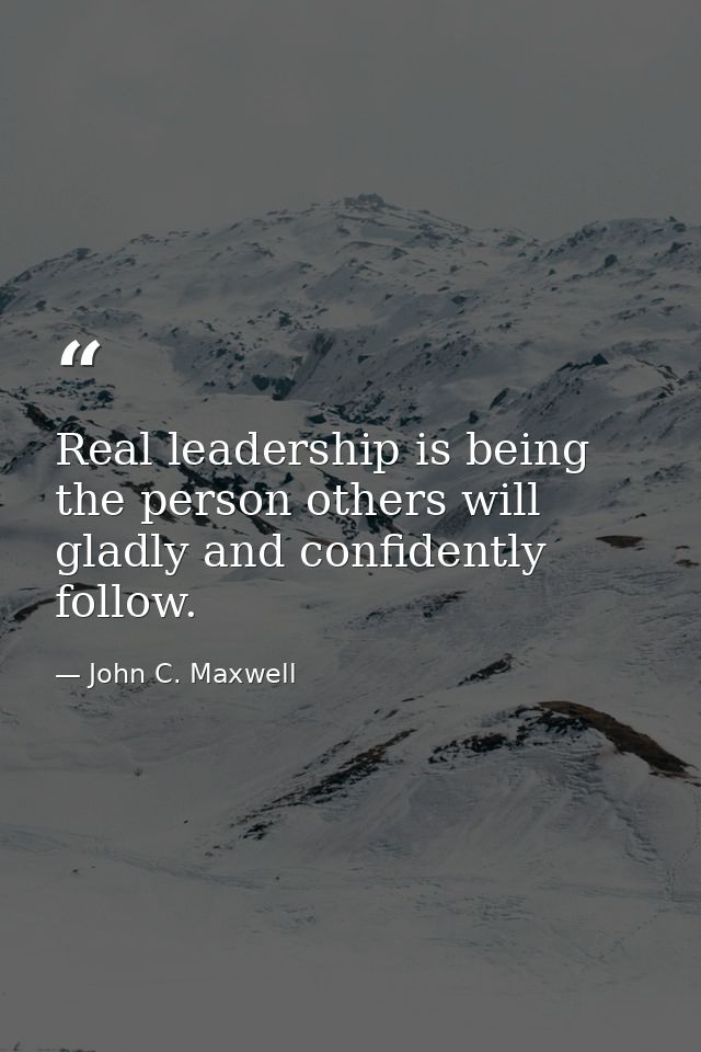 Real leadership is being the person others will gladly and confidently follow. — John C. Maxwell