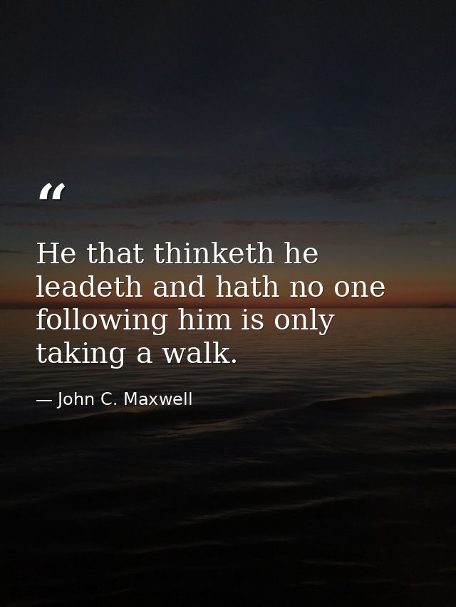 He that thinketh he leadeth and hath no one following him is only taking a walk. — John C. Maxwell