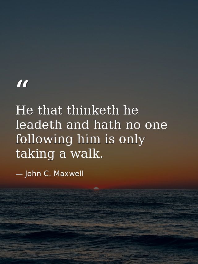 He that thinketh he leadeth and hath no one following him is only taking a walk. — John C. Maxwell