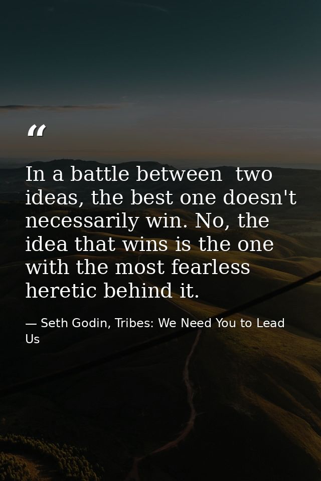 In a battle between  two ideas, the best one doesn't necessarily win. No, the idea that wins is the one with the most fe — Seth Godin, Tribes: We Need You to Lead Us