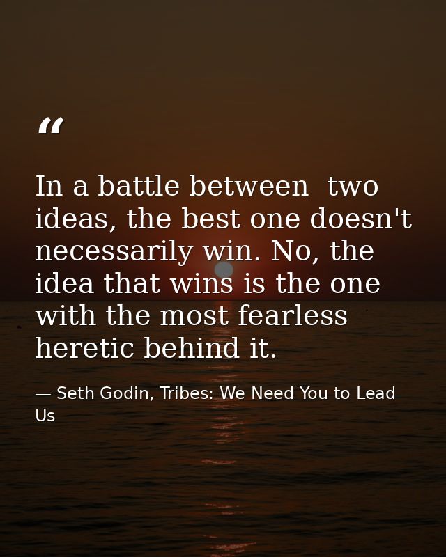 In a battle between  two ideas, the best one doesn't necessarily win. No, the idea that wins is the one with the most fe — Seth Godin, Tribes: We Need You to Lead Us