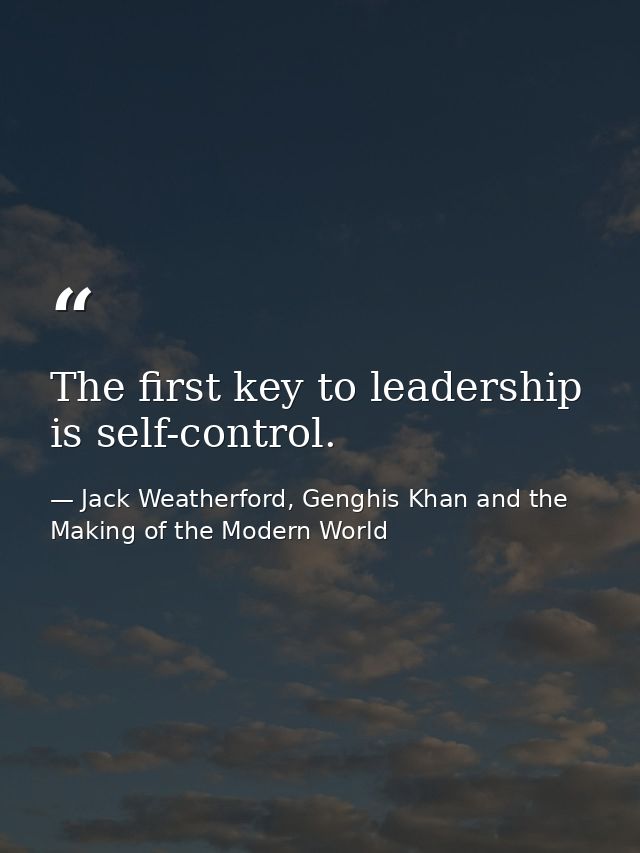 The first key to leadership is self-control. — Jack Weatherford, Genghis Khan and the Making of the Modern World